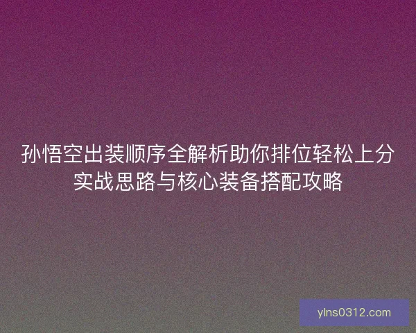 孙悟空出装顺序全解析助你排位轻松上分实战思路与核心装备搭配攻略